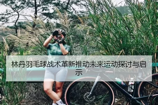 林丹羽毛球战术革新推动未来运动探讨与启示